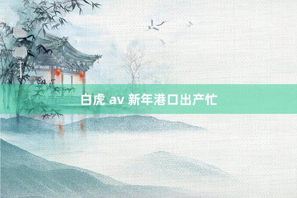 白虎 av 新年港口出产忙