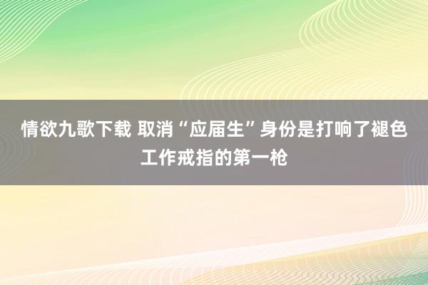 情欲九歌下载 取消“应届生”身份是打响了褪色工作戒指的第一枪
