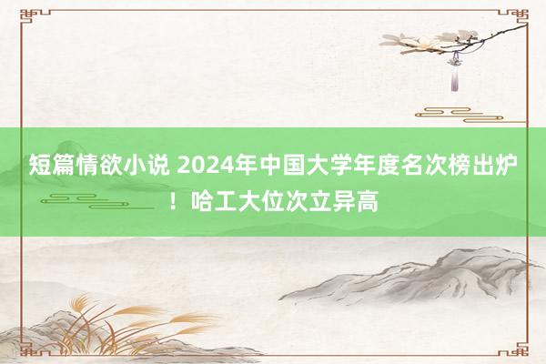 短篇情欲小说 2024年中国大学年度名次榜出炉！哈工大位次立异高