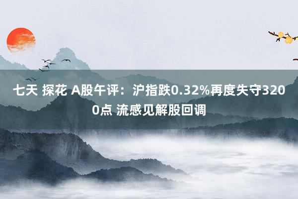 七天 探花 A股午评：沪指跌0.32%再度失守3200点 流感见解股回调