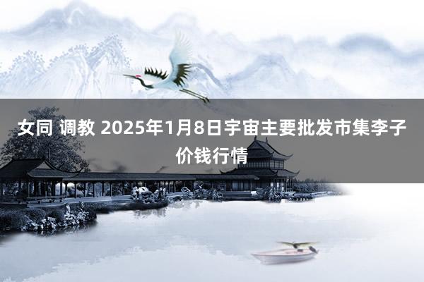 女同 调教 2025年1月8日宇宙主要批发市集李子价钱行情