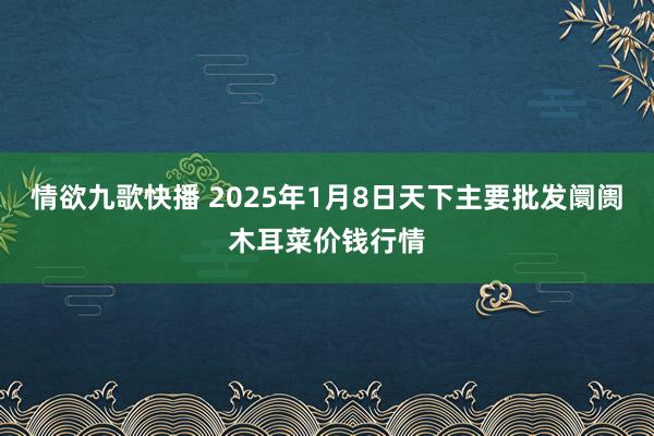 情欲九歌快播 2025年1月8日天下主要批发阛阓木耳菜价钱行情