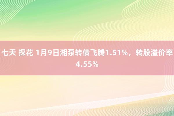 七天 探花 1月9日湘泵转债飞腾1.51%，转股溢价率4.55%