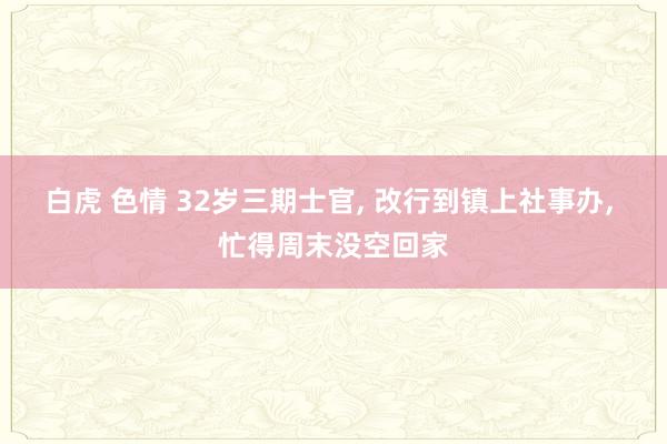 白虎 色情 32岁三期士官， 改行到镇上社事办， 忙得周末没空回家