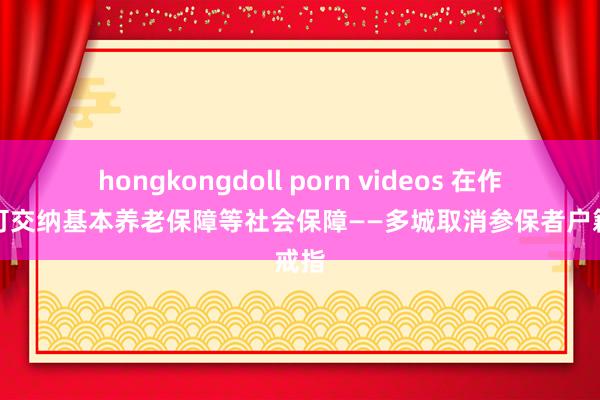 hongkongdoll porn videos 在作事地可交纳基本养老保障等社会保障——多城取消参保者户籍戒指