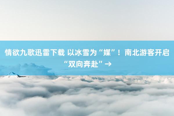 情欲九歌迅雷下载 以冰雪为“媒”！南北游客开启“双向奔赴”→