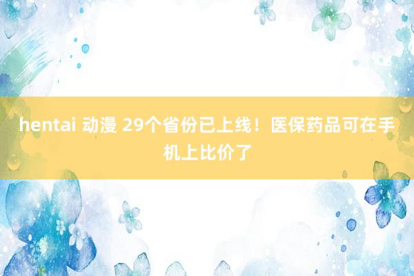 hentai 动漫 29个省份已上线！医保药品可在手机上比价了