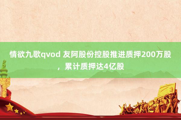 情欲九歌qvod 友阿股份控股推进质押200万股，累计质押达4亿股