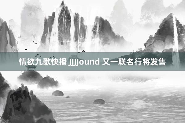 情欲九歌快播 JJJJound 又一联名行将发售