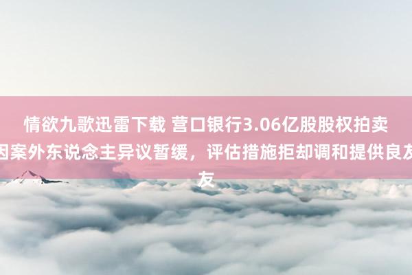 情欲九歌迅雷下载 营口银行3.06亿股股权拍卖因案外东说念主异议暂缓，评估措施拒却调和提供良友