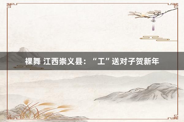 裸舞 江西崇义县：“工”送对子贺新年