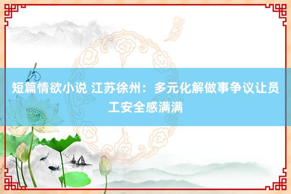 短篇情欲小说 江苏徐州：多元化解做事争议让员工安全感满满