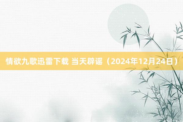 情欲九歌迅雷下载 当天辟谣（2024年12月24日）