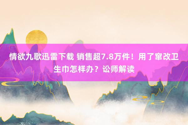 情欲九歌迅雷下载 销售超7.8万件!用了窜改卫生巾怎样办?讼师解读