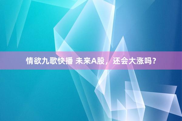 情欲九歌快播 未来A股，还会大涨吗？