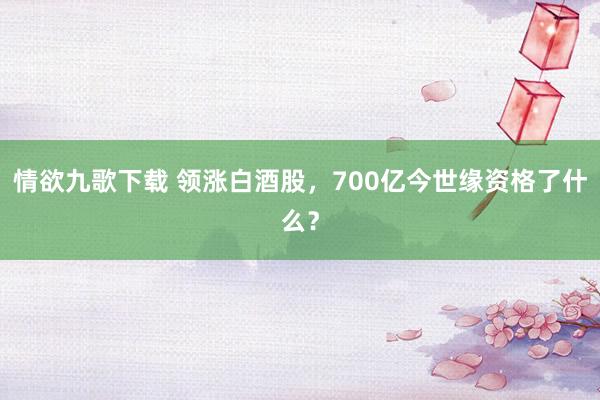 情欲九歌下载 领涨白酒股，700亿今世缘资格了什么？
