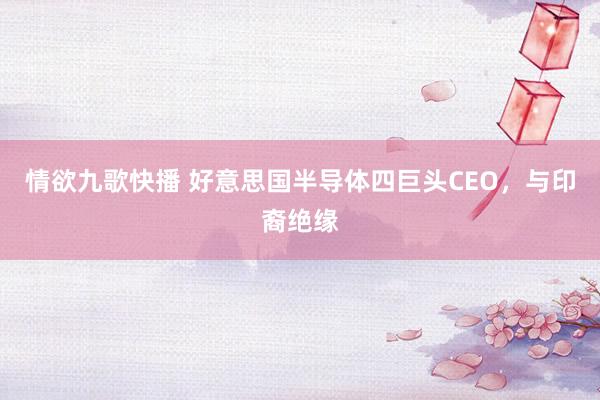 情欲九歌快播 好意思国半导体四巨头CEO，与印裔绝缘