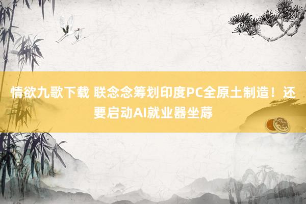 情欲九歌下载 联念念筹划印度PC全原土制造！还要启动AI就业器坐蓐