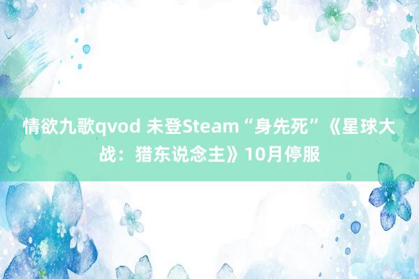 情欲九歌qvod 未登Steam“身先死”《星球大战：猎东说念主》10月停服