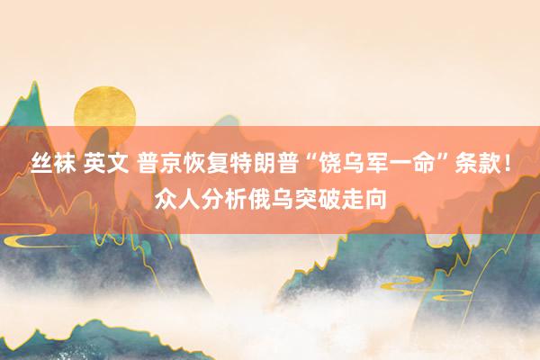 丝袜 英文 普京恢复特朗普“饶乌军一命”条款！众人分析俄乌突破走向