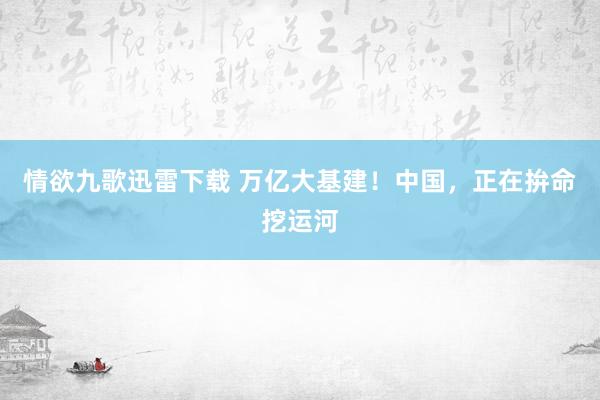 情欲九歌迅雷下载 万亿大基建！中国，正在拚命挖运河