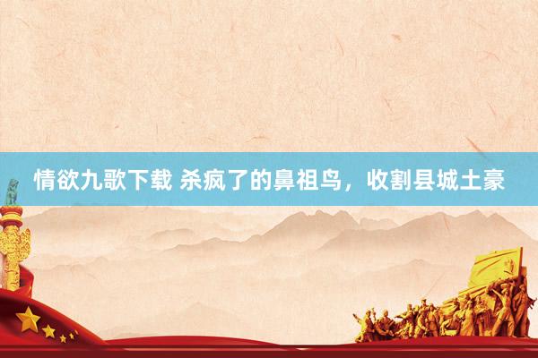 情欲九歌下载 杀疯了的鼻祖鸟，收割县城土豪