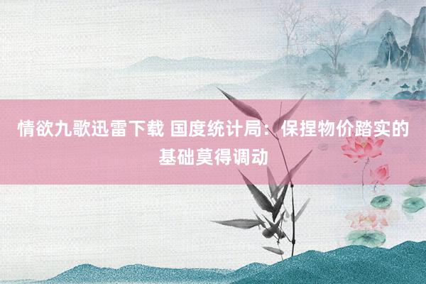 情欲九歌迅雷下载 国度统计局：保捏物价踏实的基础莫得调动