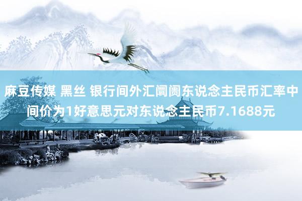 麻豆传媒 黑丝 银行间外汇阛阓东说念主民币汇率中间价为1好意思元对东说念主民币7.1688元