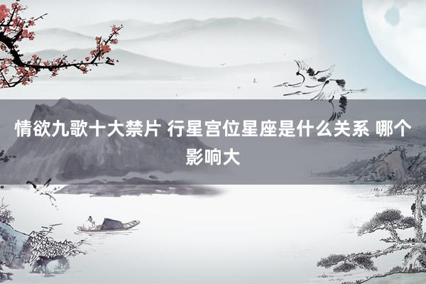 情欲九歌十大禁片 行星宫位星座是什么关系 哪个影响大