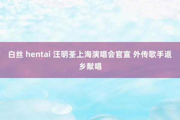 白丝 hentai 汪明荃上海演唱会官宣 外传歌手返乡献唱