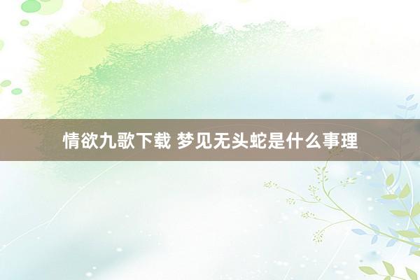 情欲九歌下载 梦见无头蛇是什么事理