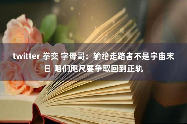 twitter 拳交 字母哥：输给走路者不是宇宙末日 咱们咫尺要争取回到正轨