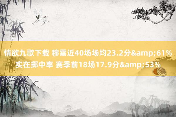 情欲九歌下载 穆雷近40场场均23.2分&61%实在掷中率 赛季前18场17.9分&53%