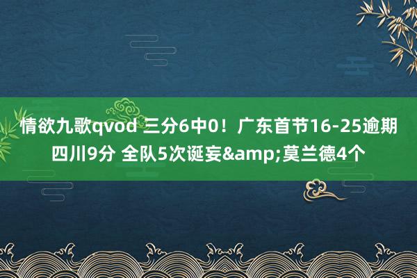 情欲九歌qvod 三分6中0！广东首节16-25逾期四川9分 全队5次诞妄&莫兰德4个