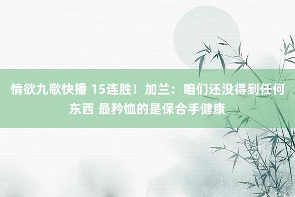 情欲九歌快播 15连胜！加兰：咱们还没得到任何东西 最矜恤的是保合手健康