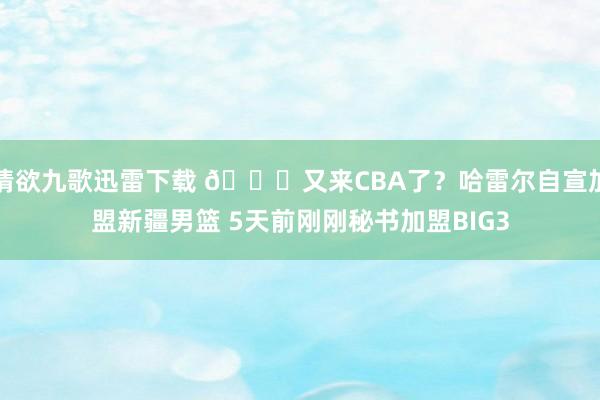 情欲九歌迅雷下载 😅又来CBA了？哈雷尔自宣加盟新疆男篮 5天前刚刚秘书加盟BIG3