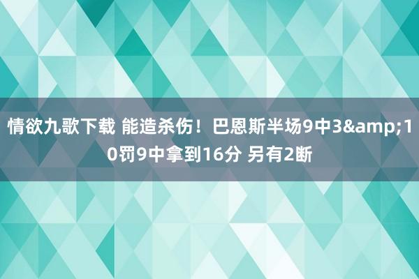 情欲九歌下载 能造杀伤！巴恩斯半场9中3&10罚9中拿到16分 另有2断
