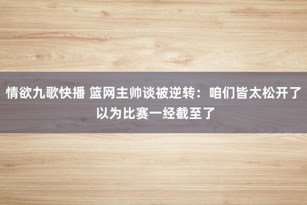 情欲九歌快播 篮网主帅谈被逆转：咱们皆太松开了 以为比赛一经截至了