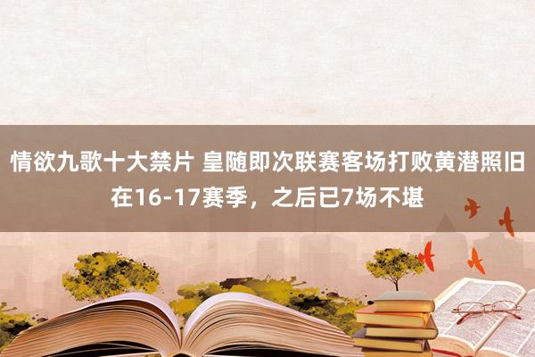情欲九歌十大禁片 皇随即次联赛客场打败黄潜照旧在16-17赛季，之后已7场不堪