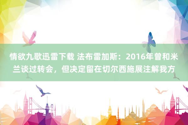 情欲九歌迅雷下载 法布雷加斯：2016年曾和米兰谈过转会，但决定留在切尔西施展注解我方