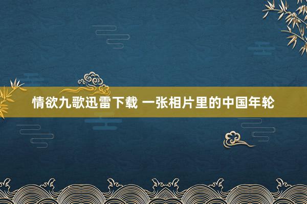 情欲九歌迅雷下载 一张相片里的中国年轮