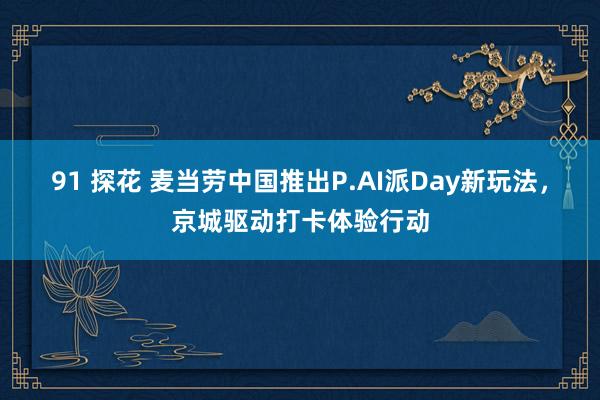 91 探花 麦当劳中国推出P.AI派Day新玩法，京城驱动打卡体验行动