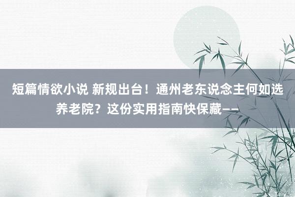 短篇情欲小说 新规出台！通州老东说念主何如选养老院？这份实用指南快保藏——