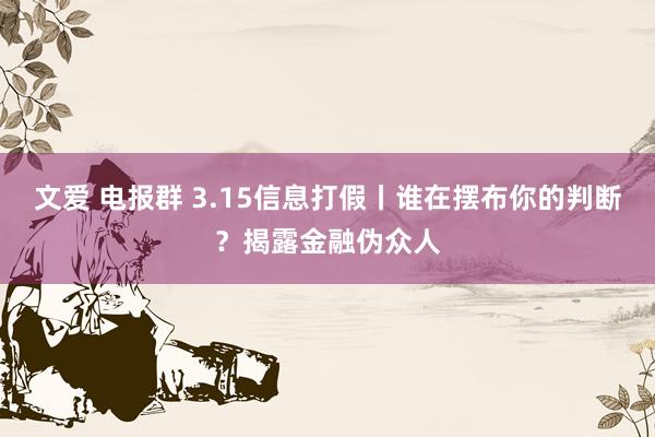 文爱 电报群 3.15信息打假丨谁在摆布你的判断？揭露金融伪众人