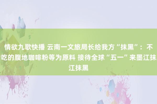 情欲九歌快播 云南一文旅局长给我方“抹黑”：不错吃的腹地咖啡粉等为原料 接待全球“五一”来墨江抹黑