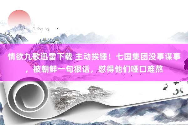 情欲九歌迅雷下载 主动挨锤！七国集团没事谋事，被朝鲜一句狠话，怼得他们哑口难熬