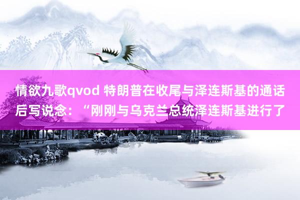 情欲九歌qvod 特朗普在收尾与泽连斯基的通话后写说念：“刚刚与乌克兰总统泽连斯基进行了