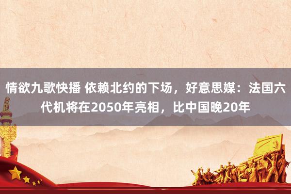 情欲九歌快播 依赖北约的下场，好意思媒：法国六代机将在2050年亮相，比中国晚20年