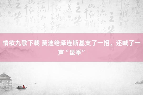 情欲九歌下载 莫迪给泽连斯基支了一招，还喊了一声“昆季”