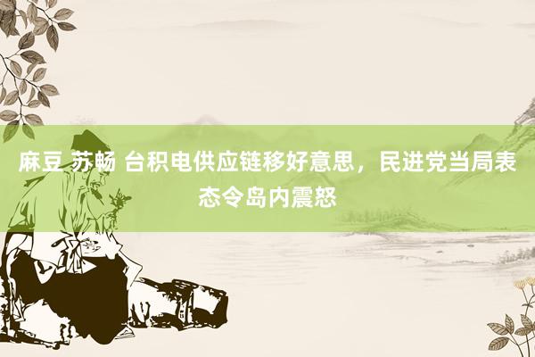 麻豆 苏畅 台积电供应链移好意思，民进党当局表态令岛内震怒